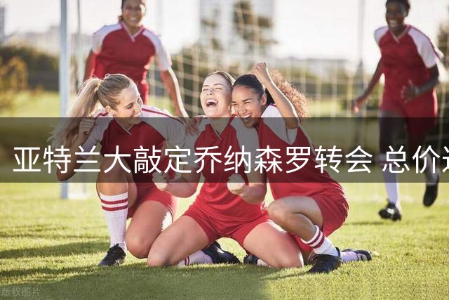 亚特兰大敲定乔纳森罗转会 总价达4000万欧