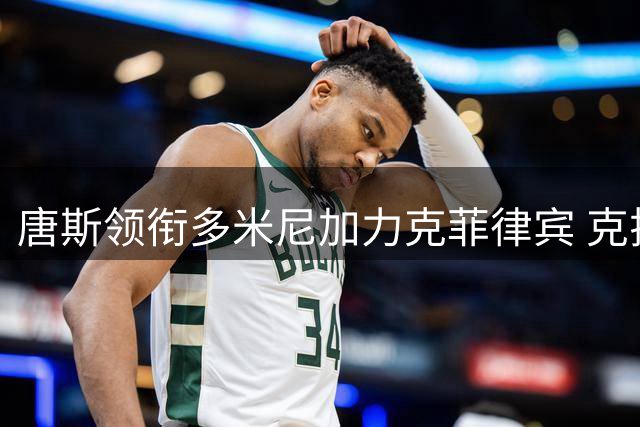 唐斯领衔多米尼加力克菲律宾 克拉克森空砍28分仍难救主