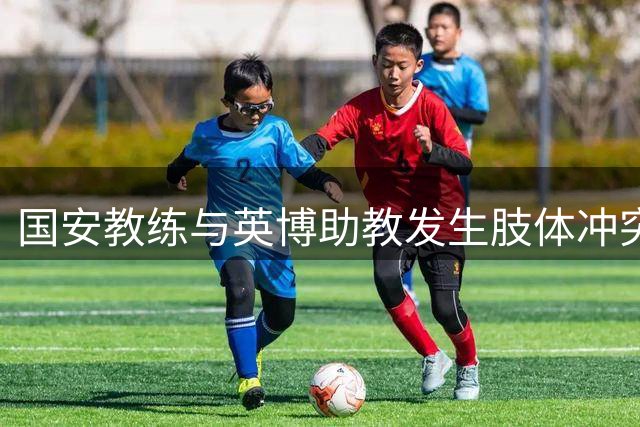 国安教练与英博助教发生肢体冲突引热议