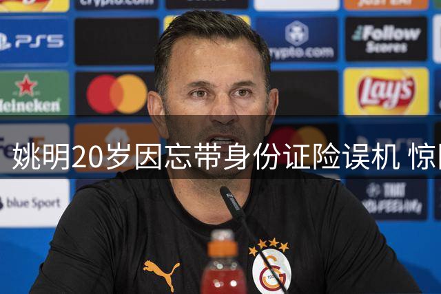 姚明20岁因忘带身份证险误机 惊险一幕曝光