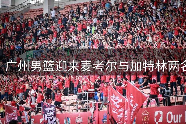 广州男篮迎来麦考尔与加特林两名新援合练！
