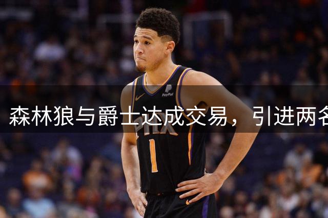 森林狼与爵士达成交易，引进两名前锋