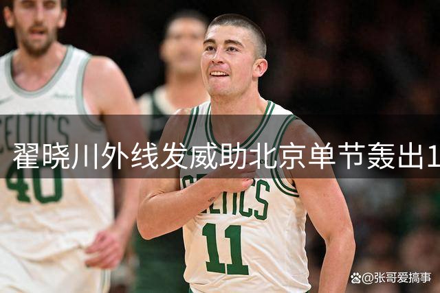 翟晓川外线发威助北京单节轰出19比4高潮
