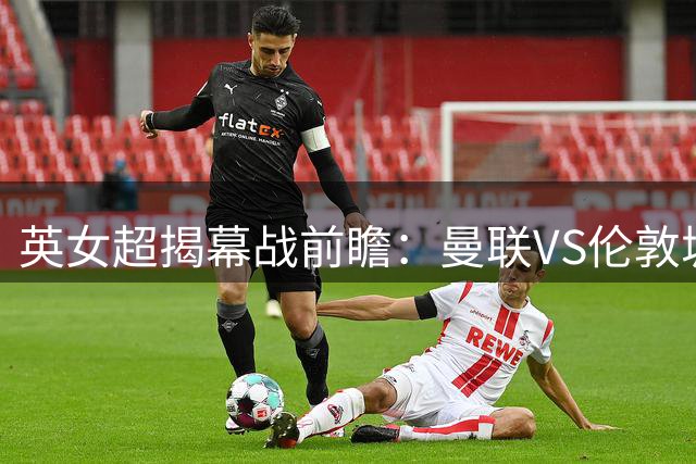 英女超揭幕战前瞻：曼联VS伦敦城女狮实力对决
