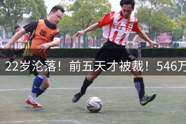 22岁沦落！前五天才被裁！546万弃子！下一站在哪？
